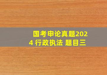 国考申论真题2024 行政执法 题目三